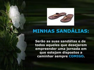 MINHAS   SANDÁLIAS: Serão as suas sandálias e de  todos aqueles que desejarem empreender uma jornada em que estejam dispostos a caminhar sempre  COMIGO . 