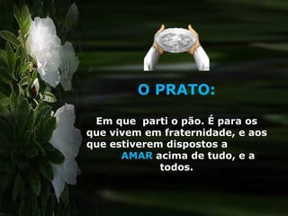 O PRATO: Em que  parti o pão. É para os que vivem em fraternidade, e aos que estiverem dispostos a  AMAR   acima de tudo, e a todos. 