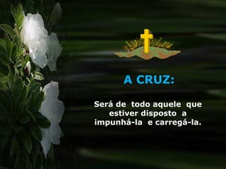 A CRUZ: Será de  todo aquele  que  estiver disposto  a  impunhá-la  e carregá-la.  