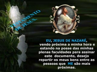 TESTAMENTO DE JESUS. EU,JESUS DE NAZARÉ,  vendo próxima a minha hora e estando na posse das minhas plenas faculdades para assinar este  documento, desejo repartir os meus bens entre as pessoas que  ME são mais próximas. 