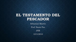 EL TESTAMENTO DEL
PESCADOR
Sebastian Martin
Prof. Dante Paz
JNR
12/11/2018
 
