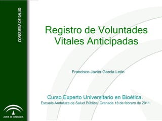 Registro de Voluntades Vitales Anticipadas Francisco Javier García León Curso Experto Universitario en Bioética .  Escuela Andaluza de Salud Pública. Granada 18 de febrero de 2011. 