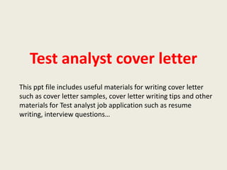 Test analyst cover letter
This ppt file includes useful materials for writing cover letter
such as cover letter samples, cover letter writing tips and other
materials for Test analyst job application such as resume
writing, interview questions…

 