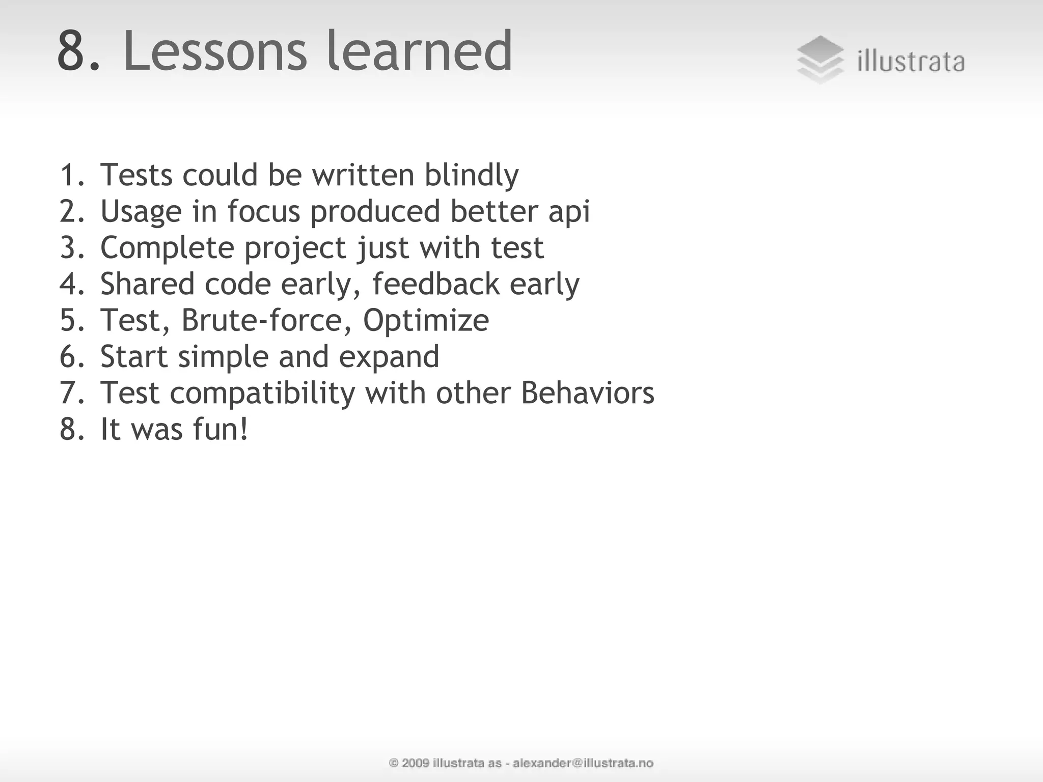 8. Lessons learned 1. Tests could be written blindly 2. Usage in focus produced better api 3. Complete project just with test 4. Shared code early, feedback early 5. Test, Brute-force, Optimize 6. Start simple and expand 7. Test compatibility with other Behaviors 8. It was fun! 