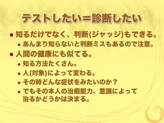 テストしたい＝診断したい
  知るだけでなく、判断(ジャッジ)もできる。
  あんまり知らないと判断ミスもあるので注意。
  人間の健康にも似てる。
  知る方法たくさん。
  人(対象)によって変わる。
  その時どんな症状をみたいのか？
  でもその本人の治癒能力、意識によって
治るかどうかは決まる。
 