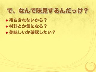 で、なんで味見するんだっけ？
  待ちきれないから？
  材料とか気になる？
  美味しいか確認したい？
 