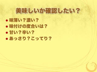 美味しいか確認したい？
  味薄い？濃い？
  味付けの度合いは？
  甘い？辛い？
  あっさり？こってり？
 
