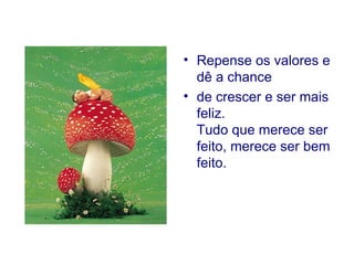 Repense os valores e dê a chance  de crescer e ser mais feliz. Tudo que merece ser feito, merece ser bem feito.  