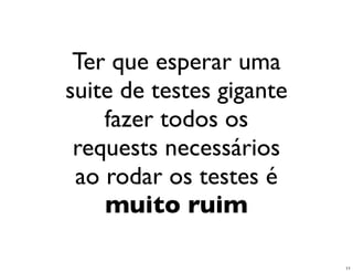 Ter que esperar uma
suite de testes gigante
    fazer todos os
 requests necessários
 ao rodar os testes é
    muito ruim

                          11
 