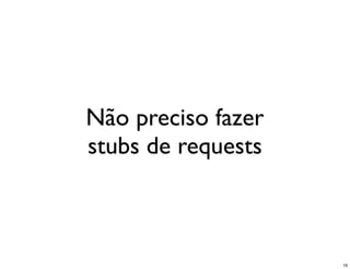 Não preciso fazer
stubs de requests



                    16
 