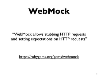 WebMock

 “WebMock allows stubbing HTTP requests
and setting expectations on HTTP requests”



    https://rubygems.org/gems/webmock



                                             19
 