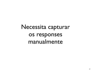 Necessita capturar
  os responses
  manualmente



                     27
 