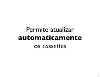 Permite atualizar
automaticamente
    os cassettes



                      35
 
