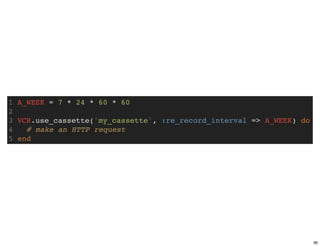 1 A_WEEK = 7 * 24 * 60 * 60
2
3 VCR.use_cassette('my_cassette', :re_record_interval => A_WEEK) do
4   # make an HTTP request
5 end




                                                                      36
 