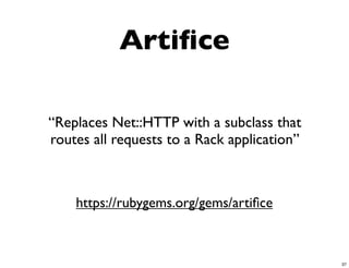 Artiﬁce

“Replaces Net::HTTP with a subclass that
routes all requests to a Rack application”



    https://rubygems.org/gems/artiﬁce



                                             37
 