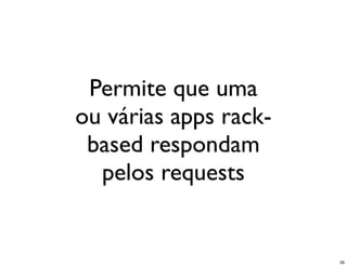 Permite que uma
ou várias apps rack-
 based respondam
  pelos requests


                       39
 