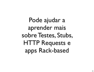 Pode ajudar a
  aprender mais
sobre Testes, Stubs,
 HTTP Requests e
 apps Rack-based

                       44
 