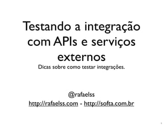 Testando a integração
 com APIs e serviços
      externos
    Dicas sobre como testar integrações.



                  @rafaelss
 http://rafaelss.com - http://softa.com.br

                                             1
 