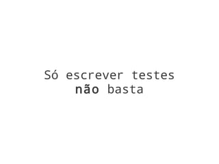 Só escrever testes
    não basta
 