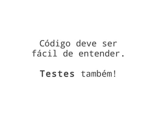 Código deve ser
fácil de entender.

 Testes também!
 