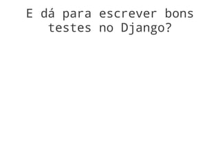 E dá para escrever bons
   testes no Django?
 