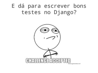 E dá para escrever bons
   testes no Django?
 