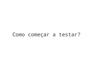 Como começar a testar?
 