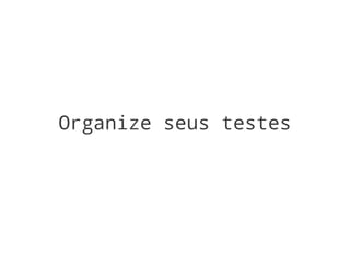 Organize seus testes
 