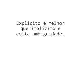Explícito é melhor
  que implícito e
evita ambiguidades
 