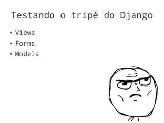 Testando o tripé do Django
●   Views
●   Forms
●   Models
 