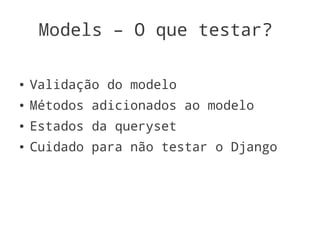 Models – O que testar?

●   Validação do modelo
●   Métodos adicionados ao modelo
●   Estados da queryset
●   Cuidado para não testar o Django
 