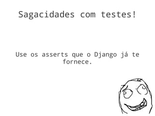 Sagacidades com testes!



Use os asserts que o Django já te
             fornece.
 