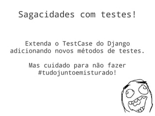 Sagacidades com testes!


    Extenda o TestCase do Django
adicionando novos métodos de testes.

    Mas cuidado para não fazer
       #tudojuntoemisturado!
 
