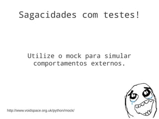 Sagacidades com testes!



            Utilize o mock para simular
              comportamentos externos.




http://www.voidspace.org.uk/python/mock/
 
