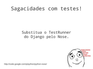 Sagacidades com testes!



                  Substitua o TestRunner
                   do Django pelo Nose.




http://code.google.com/p/python/python-nose/
 