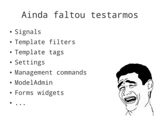 Ainda faltou testarmos
●   Signals
●   Template filters
●   Template tags
●   Settings
●   Management commands
●   ModelAdmin
●   Forms widgets
●   ...
 