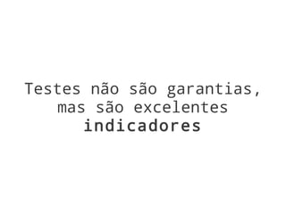 Testes não são garantias,
   mas são excelentes
      indicadores
 