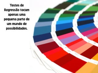 Testes de
Regressão tocam
   apenas uma
pequena parte de
  um mundo de
 possibilidades.
 