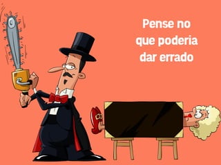 Pense no
que poderia
 dar errado
 