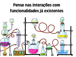 Pense nas interações com
funcionalidades já existentes
 