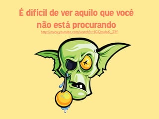 É difícil de ver aquilo que você
     não está procurando
      http://www.youtube.com/watch?v=IGQmdoK_ZfY
 
