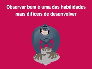 Observar bem é uma das habilidades
   mais difíceis de desenvolver
 