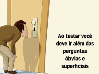 Ao testar você
deve ir além das
   perguntas
    óbvias e
  superﬁciais
 