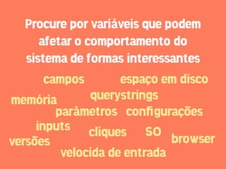 Procure por variáveis que podem
      afetar o comportamento do
   sistema de formas interessantes
       campos        espaço em disco
memória         querystrings
         parâmetros conﬁgurações
     inputs cliques SO
versões                       browser
          velocida de entrada
 