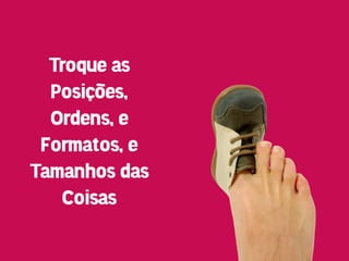 Troque as
  Posições,
  Ordens, e
 Formatos, e
Tamanhos das
   Coisas
 