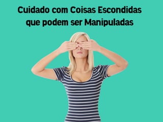 Cuidado com Coisas Escondidas
  que podem ser Manipuladas
 