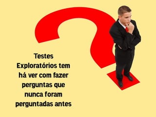 Testes
Exploratórios tem
 há ver com fazer
  perguntas que
   nunca foram
perguntadas antes
 