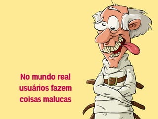 No mundo real
usuários fazem
coisas malucas
 