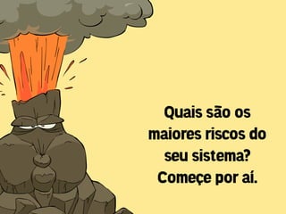 Quais são os
maiores riscos do
  seu sistema?
 Começe por aí.
 