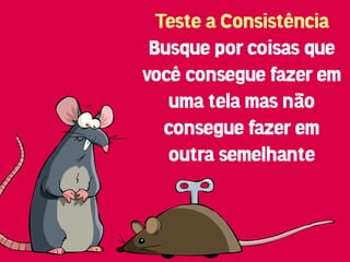 Teste a Consistência
 Busque por coisas que
você consegue fazer em
   uma tela mas não
   consegue fazer em
   outra semelhante
 